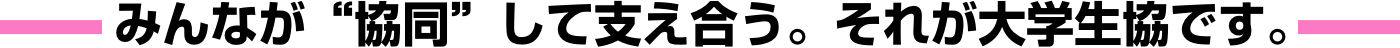 みんなが“協同”して支え合う。それが大学生協です。