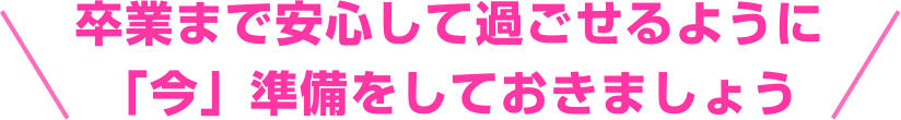 卒業まで安心して過ごせるように 「今」準備をしておきましょう